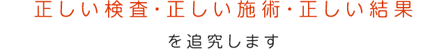 正確な検査・正確な治療・正確な結果を追及します