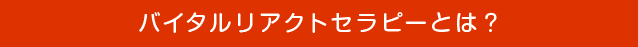 バイタルリアクトセラピーとは? バイタルリアクトセラピーとは?