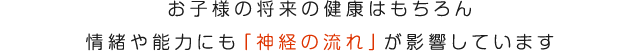 お子様の将来の健康はもちろん情緒や能力にも「神経の流れ」が影響しています